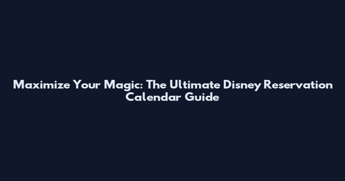 Maximize Your Magic: The Ultimate Disney Reservation Calendar Guide