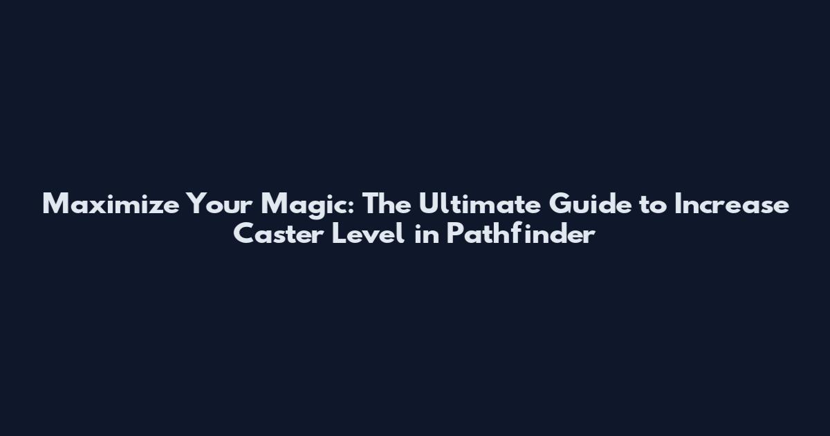 Maximize Your Magic: The Ultimate Guide to Increase Caster Level in Pathfinder