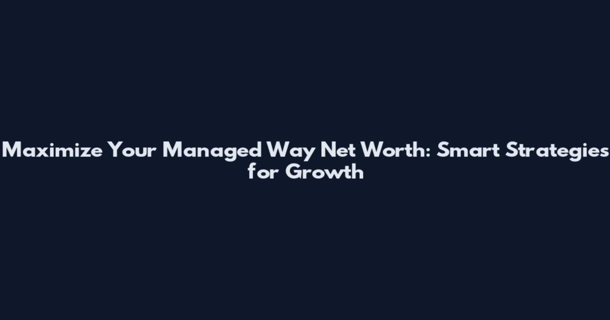 Maximize Your Managed Way Net Worth: Smart Strategies for Growth