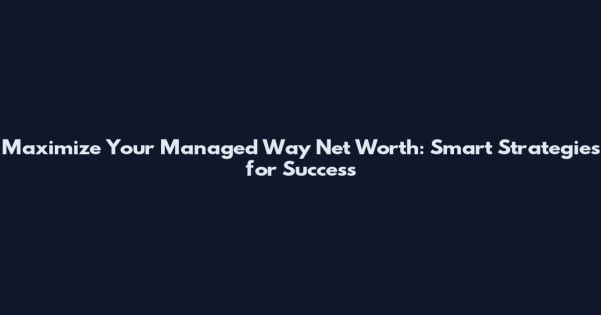Maximize Your Managed Way Net Worth: Smart Strategies for Success
