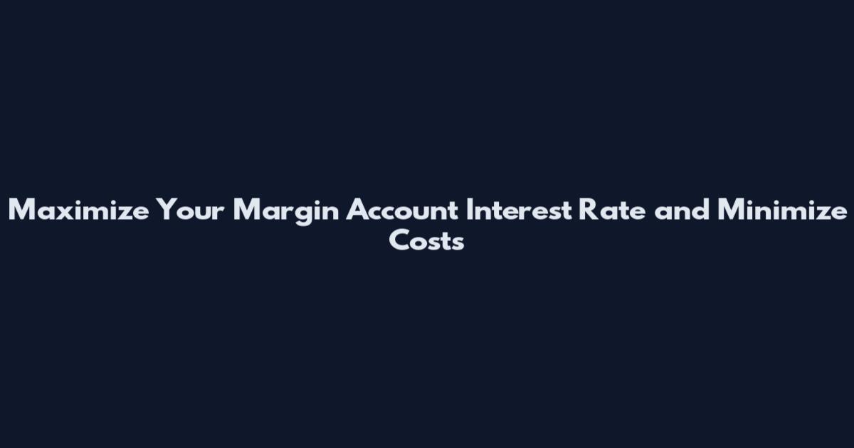 Maximize Your Margin Account Interest Rate and Minimize Costs