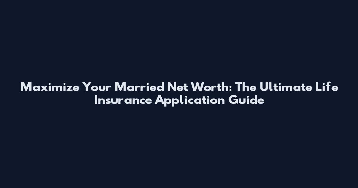 Maximize Your Married Net Worth: The Ultimate Life Insurance Application Guide