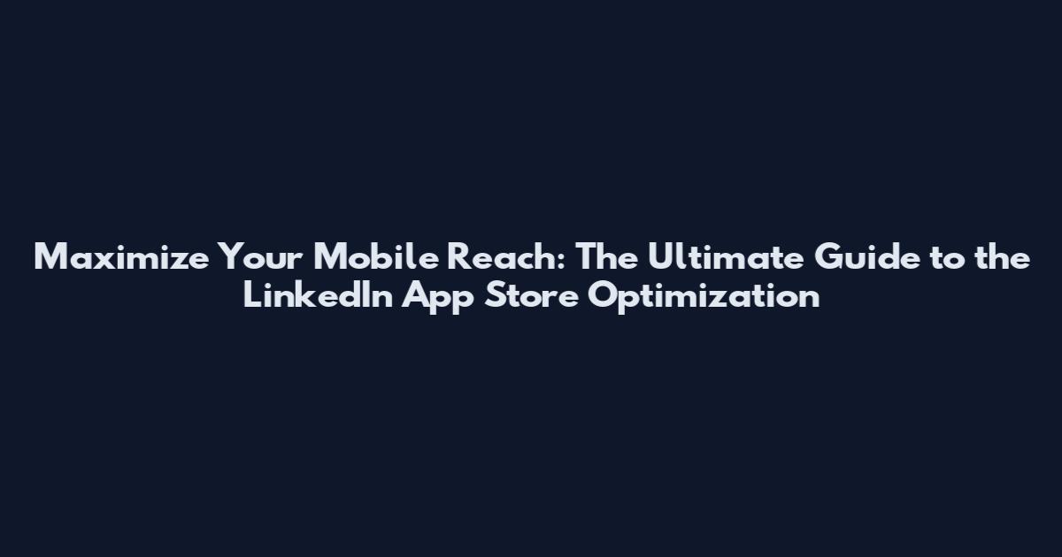 Maximize Your Mobile Reach: The Ultimate Guide to the LinkedIn App Store Optimization