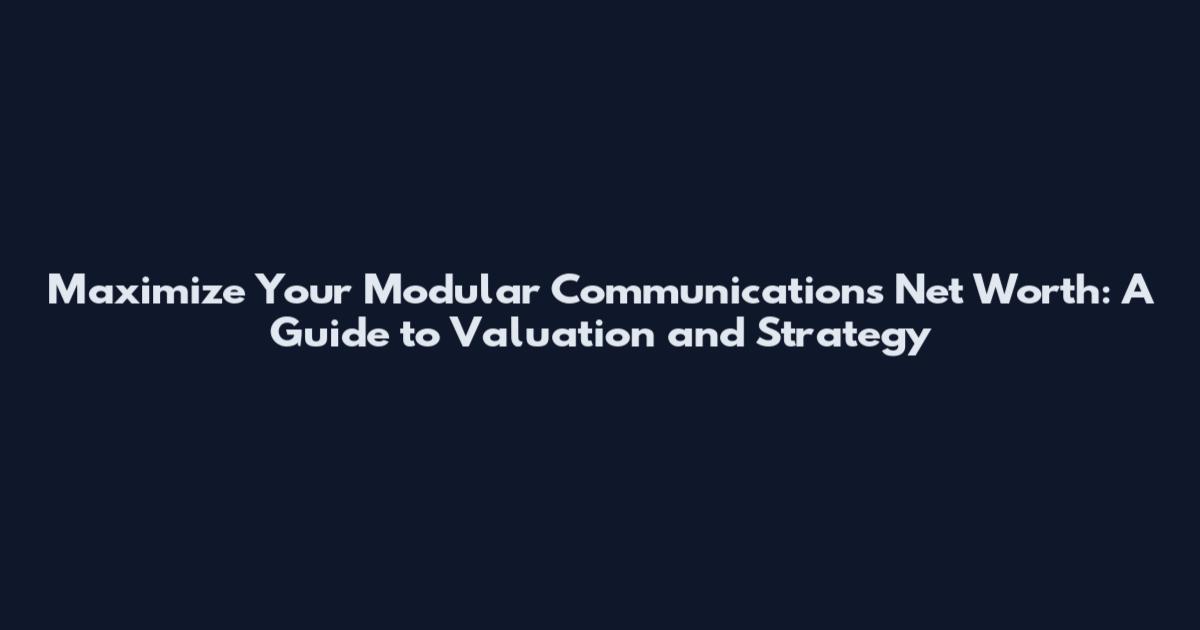 Maximize Your Modular Communications Net Worth: A Guide to Valuation and Strategy