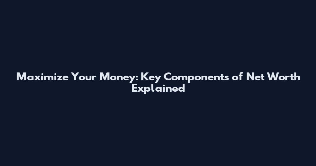 Maximize Your Money: Key Components of Net Worth Explained