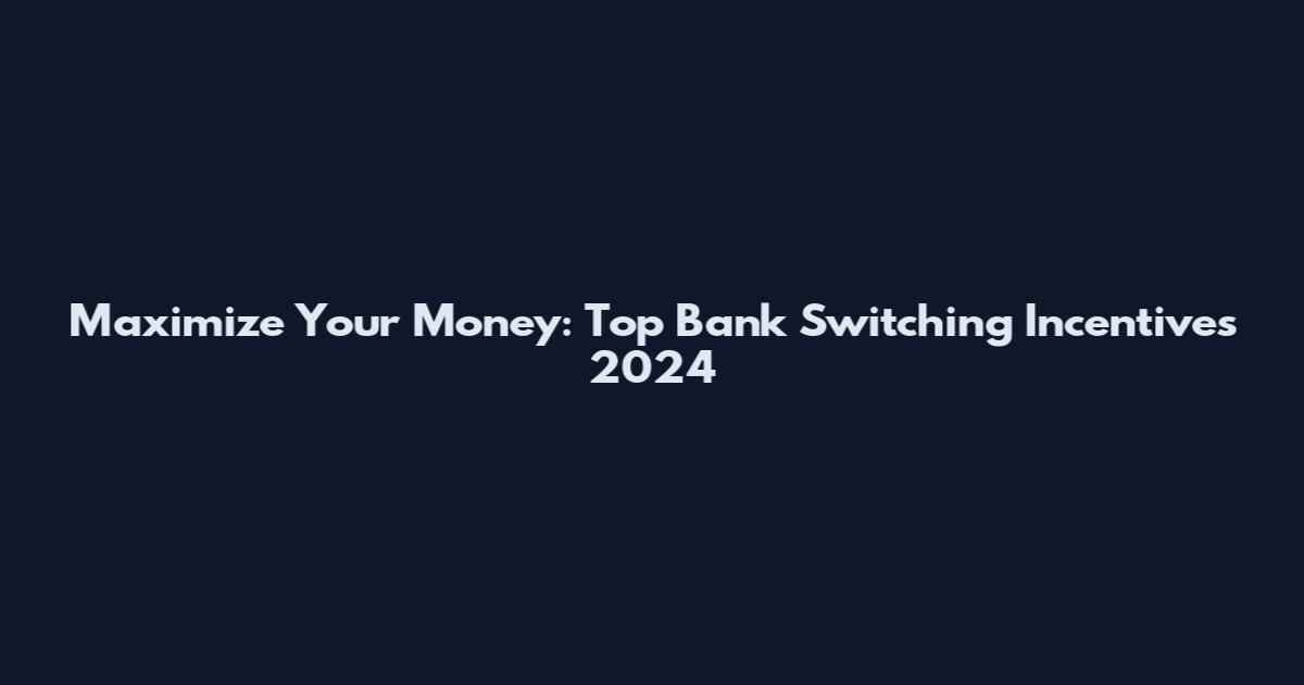 Maximize Your Money: Top Bank Switching Incentives 2024