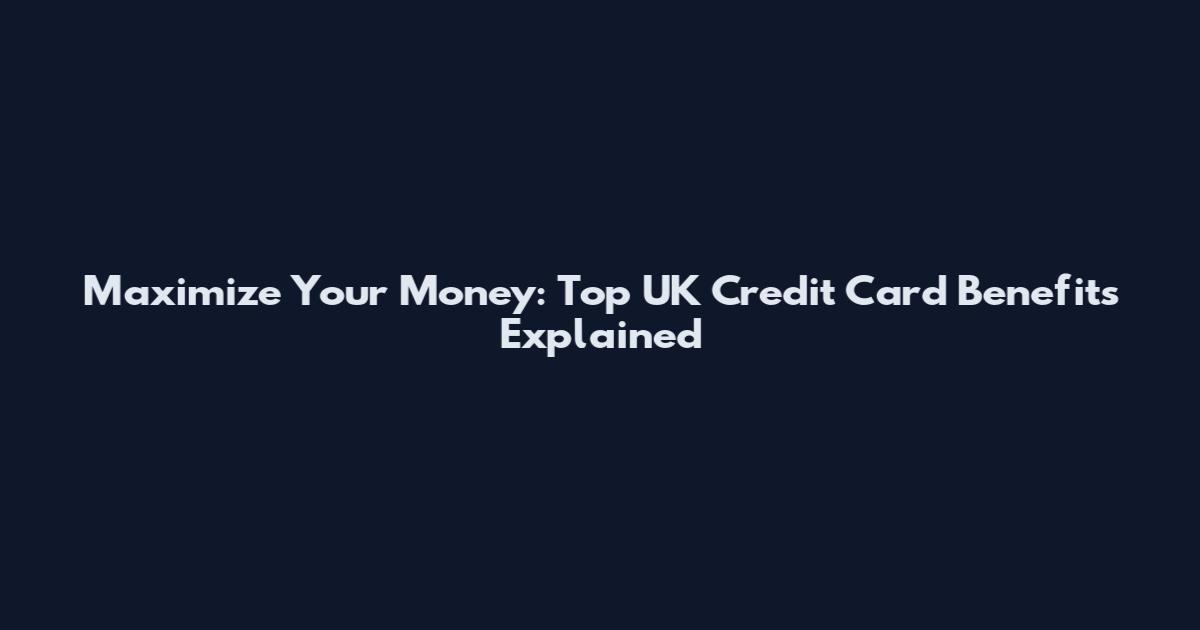 Maximize Your Money: Top UK Credit Card Benefits Explained