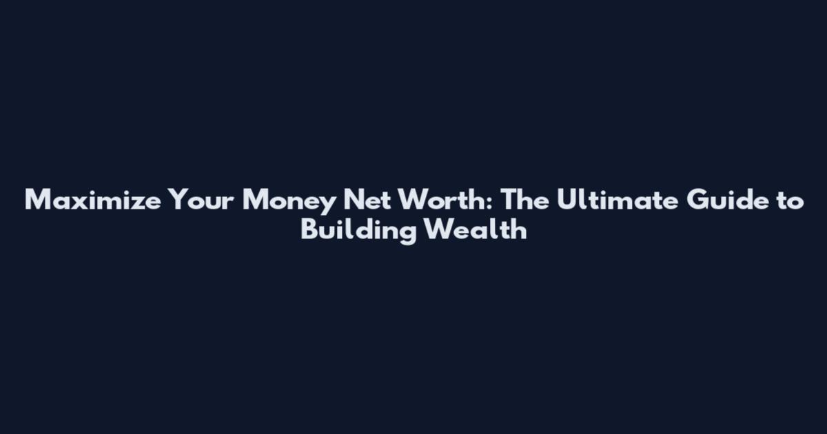 Maximize Your Money Net Worth: The Ultimate Guide to Building Wealth