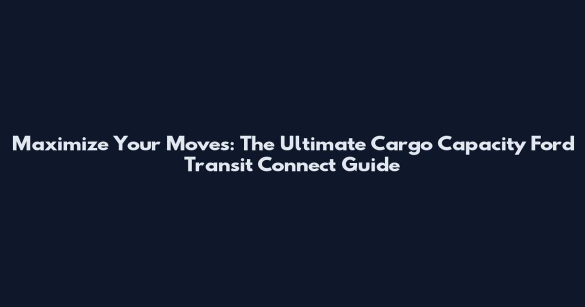 Maximize Your Moves: The Ultimate Cargo Capacity Ford Transit Connect Guide