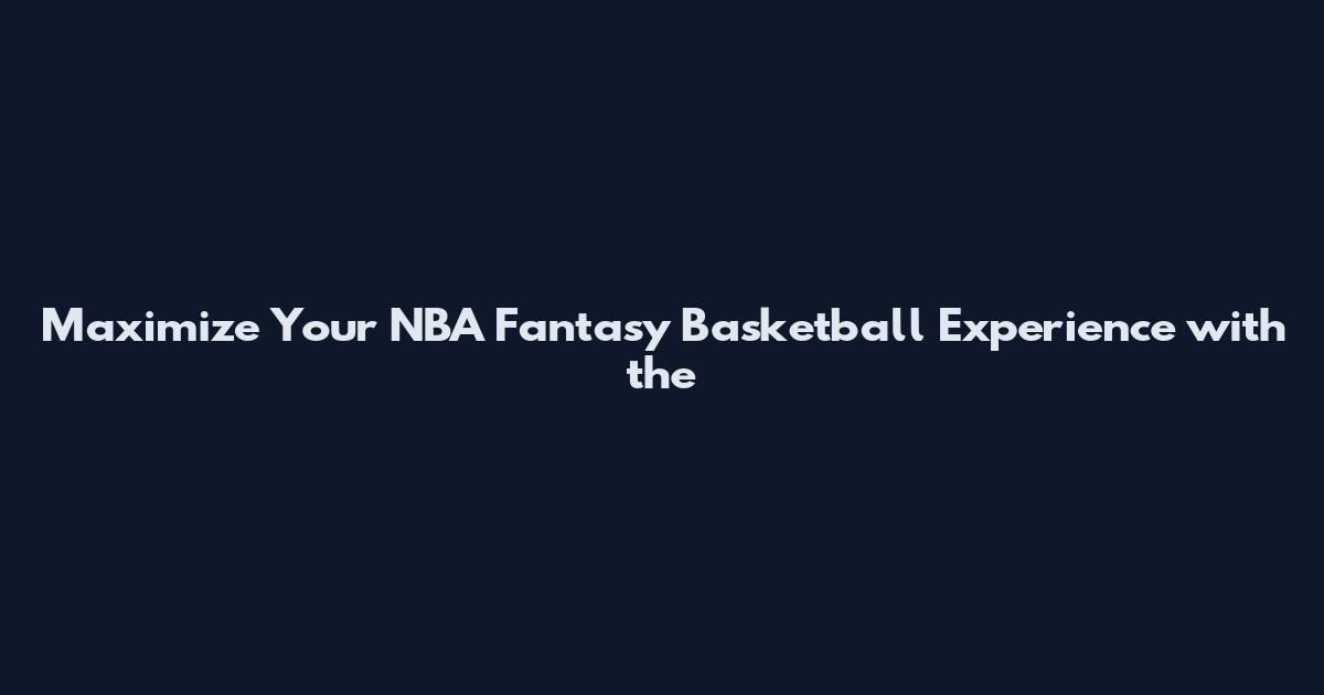 Maximize Your NBA Fantasy Basketball Experience with the