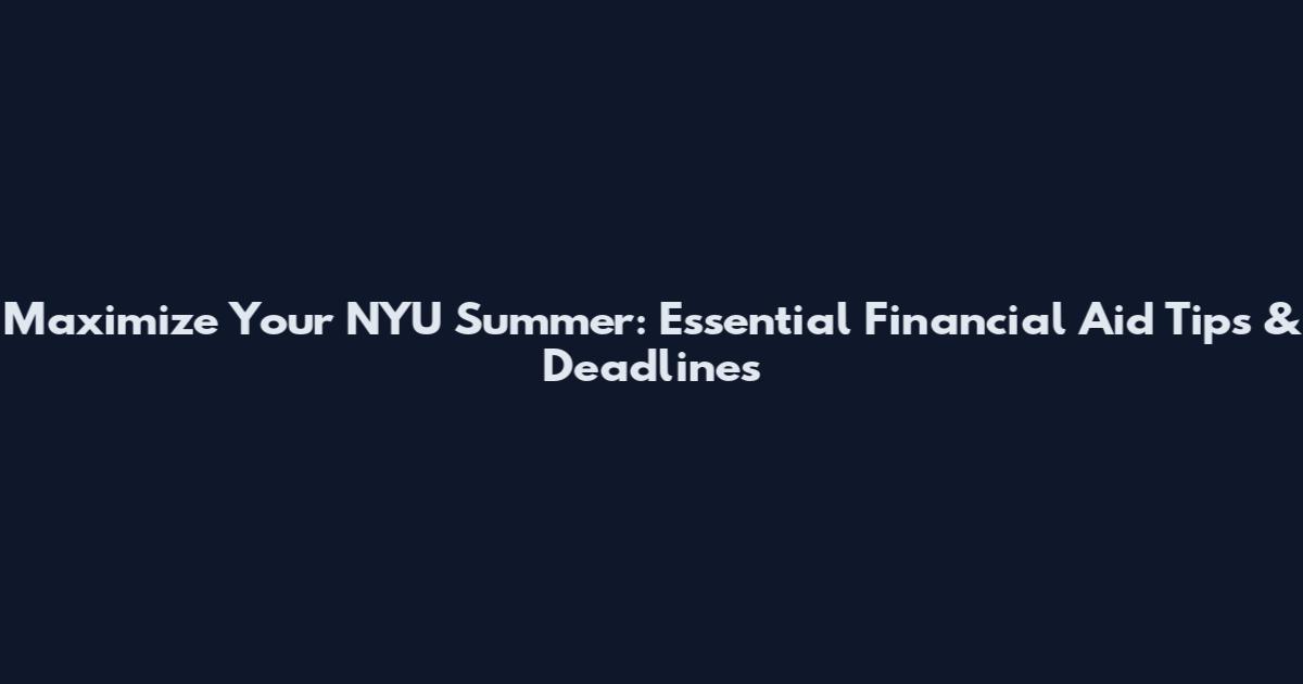 Maximize Your NYU Summer: Essential Financial Aid Tips & Deadlines