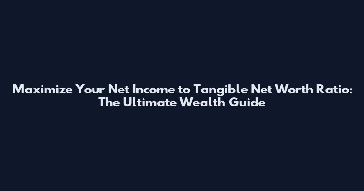 Maximize Your Net Income to Tangible Net Worth Ratio: The Ultimate Wealth Guide