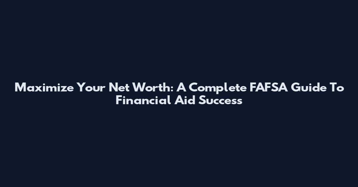Maximize Your Net Worth: A Complete FAFSA Guide To Financial Aid Success