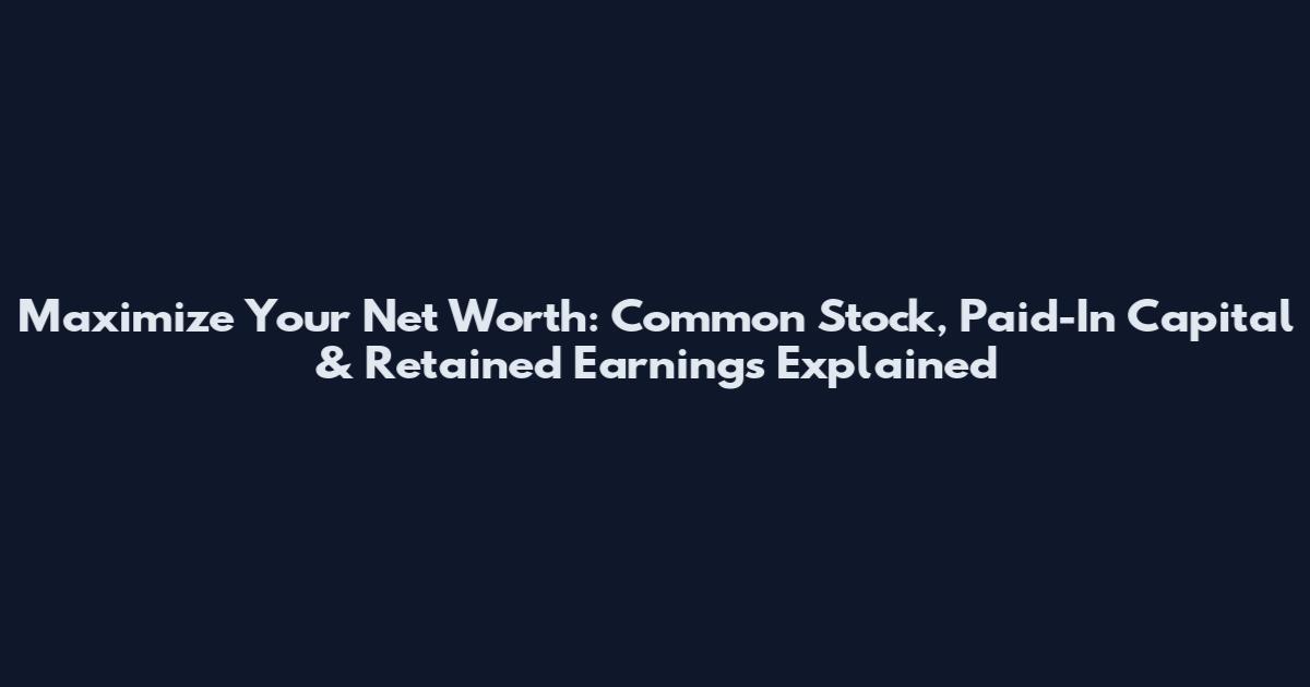 Maximize Your Net Worth: Common Stock, Paid-In Capital & Retained Earnings Explained