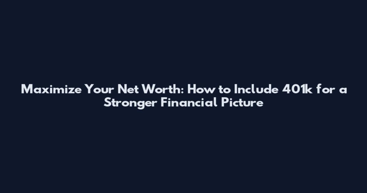 Maximize Your Net Worth: How to Include 401k for a Stronger Financial Picture