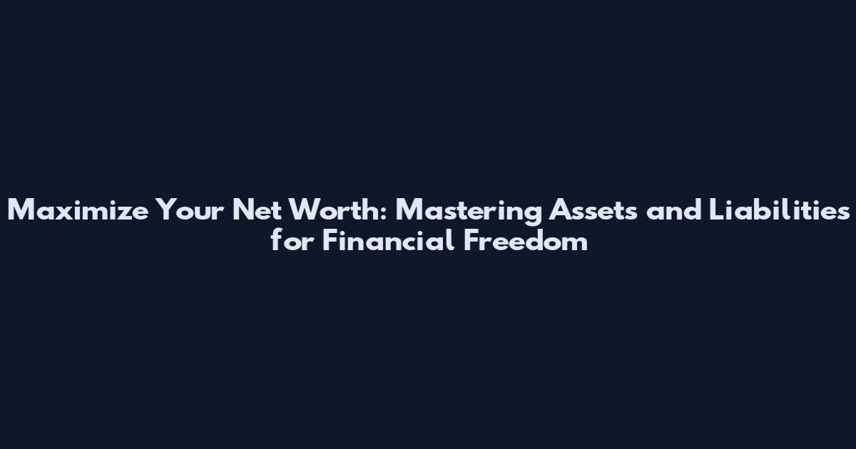 Maximize Your Net Worth: Mastering Assets and Liabilities for Financial Freedom