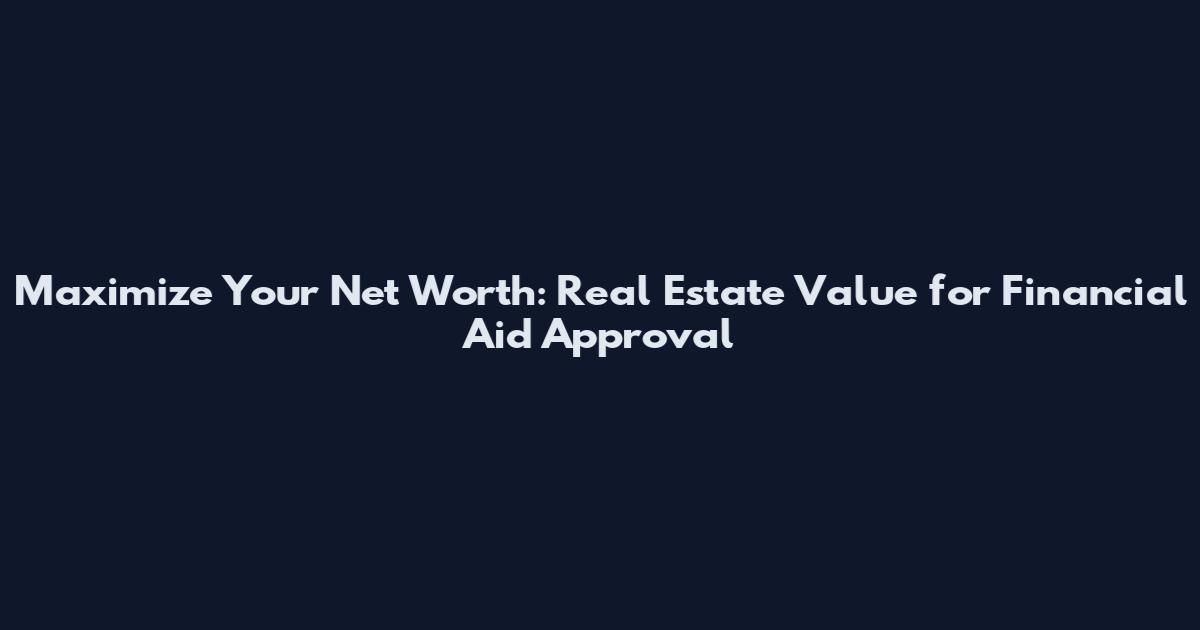 Maximize Your Net Worth: Real Estate Value for Financial Aid Approval
