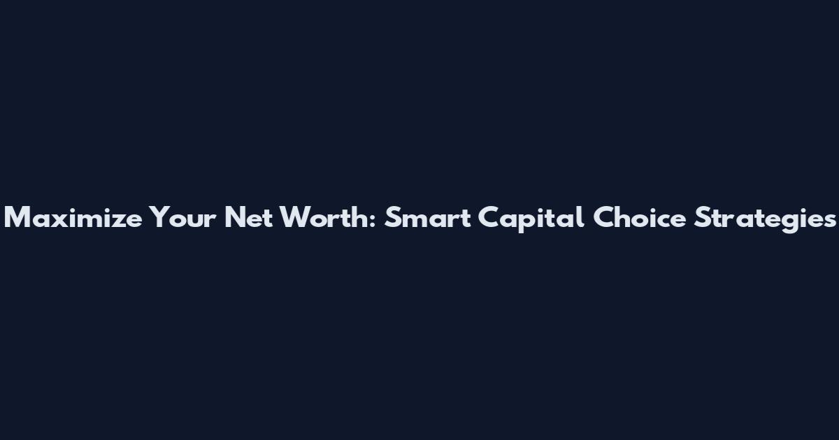 Maximize Your Net Worth: Smart Capital Choice Strategies