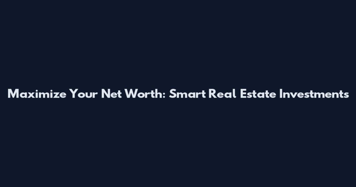 Maximize Your Net Worth: Smart Real Estate Investments
