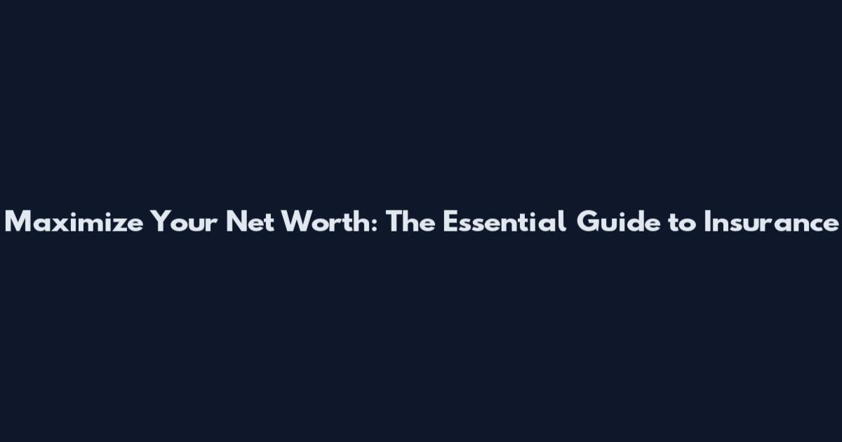 Maximize Your Net Worth: The Essential Guide to Insurance
