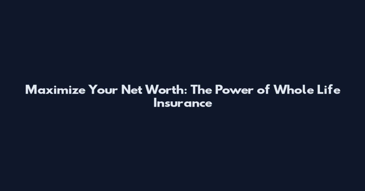 Maximize Your Net Worth: The Power of Whole Life Insurance
