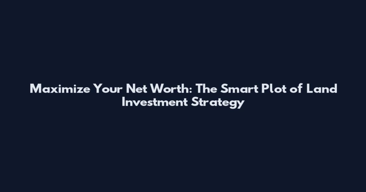 Maximize Your Net Worth: The Smart Plot of Land Investment Strategy