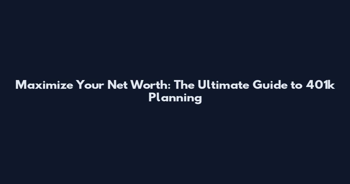 Maximize Your Net Worth: The Ultimate Guide to 401k Planning