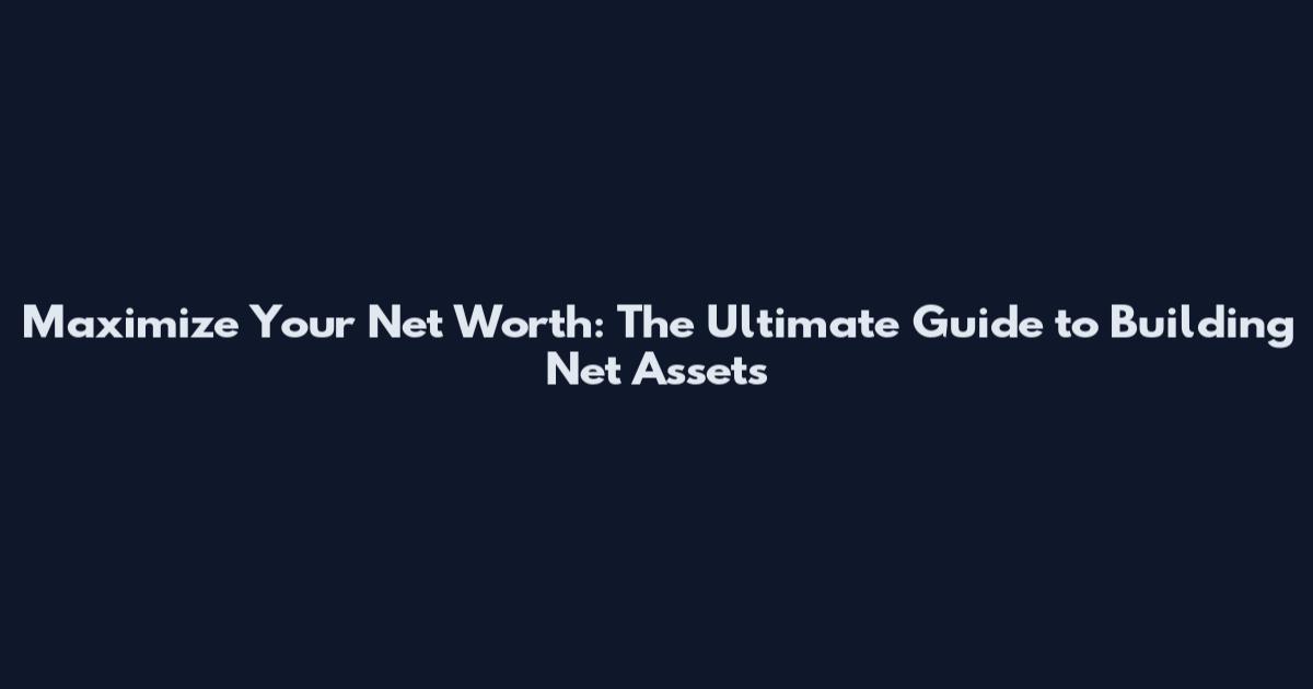 Maximize Your Net Worth: The Ultimate Guide to Building Net Assets