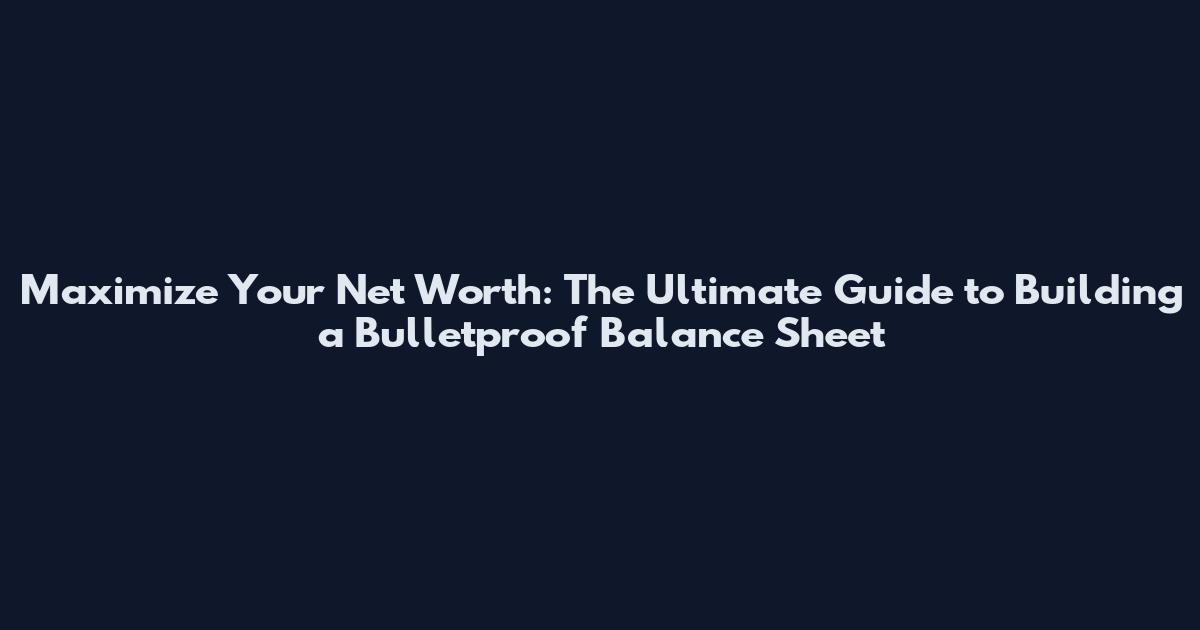 Maximize Your Net Worth: The Ultimate Guide to Building a Bulletproof Balance Sheet