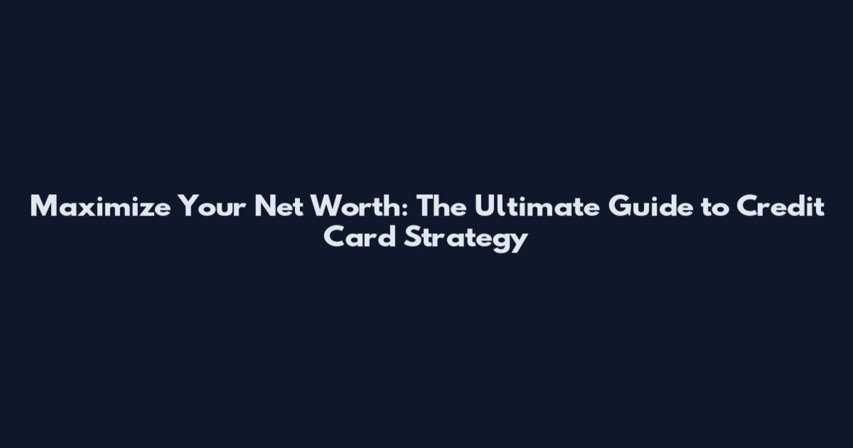 Maximize Your Net Worth: The Ultimate Guide to Credit Card Strategy