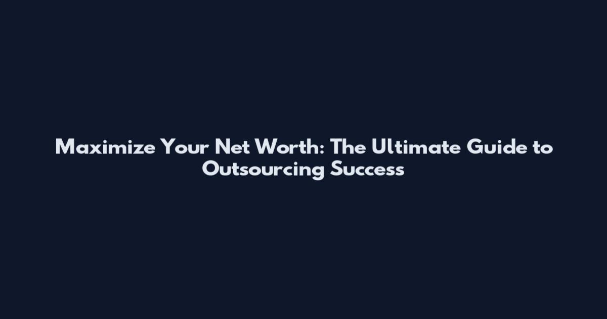 Maximize Your Net Worth: The Ultimate Guide to Outsourcing Success