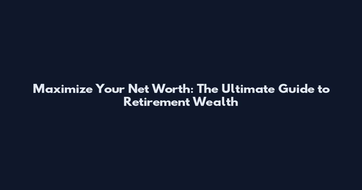 Maximize Your Net Worth: The Ultimate Guide to Retirement Wealth