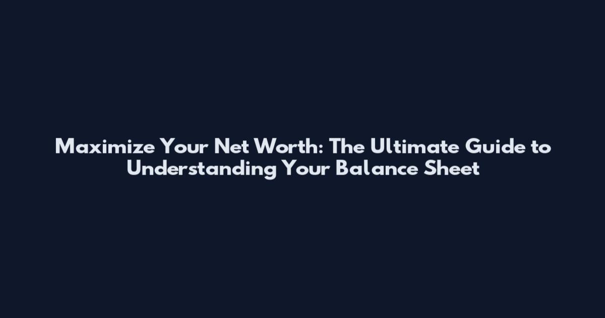 Maximize Your Net Worth: The Ultimate Guide to Understanding Your Balance Sheet