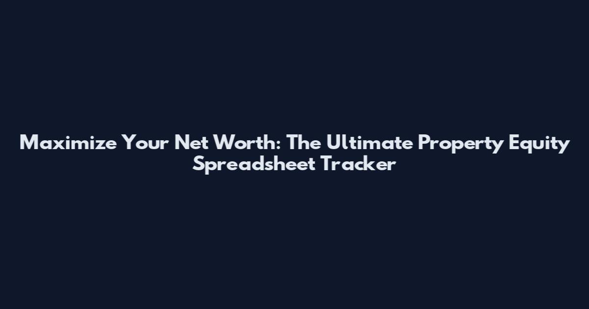 Maximize Your Net Worth: The Ultimate Property Equity Spreadsheet Tracker