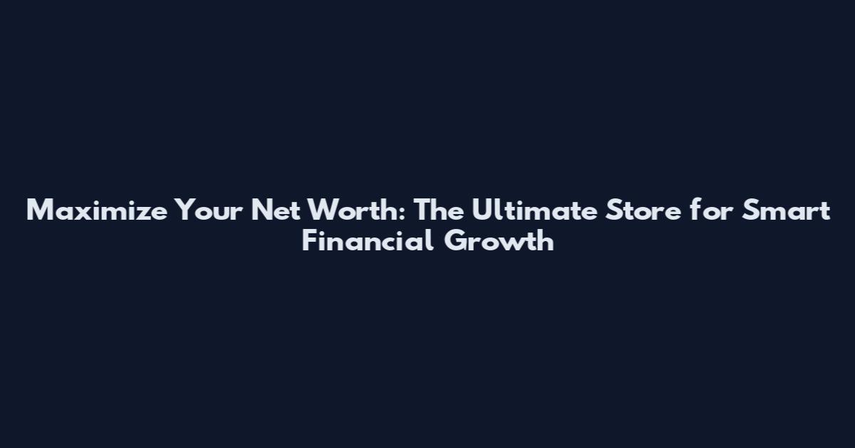 Maximize Your Net Worth: The Ultimate Store for Smart Financial Growth