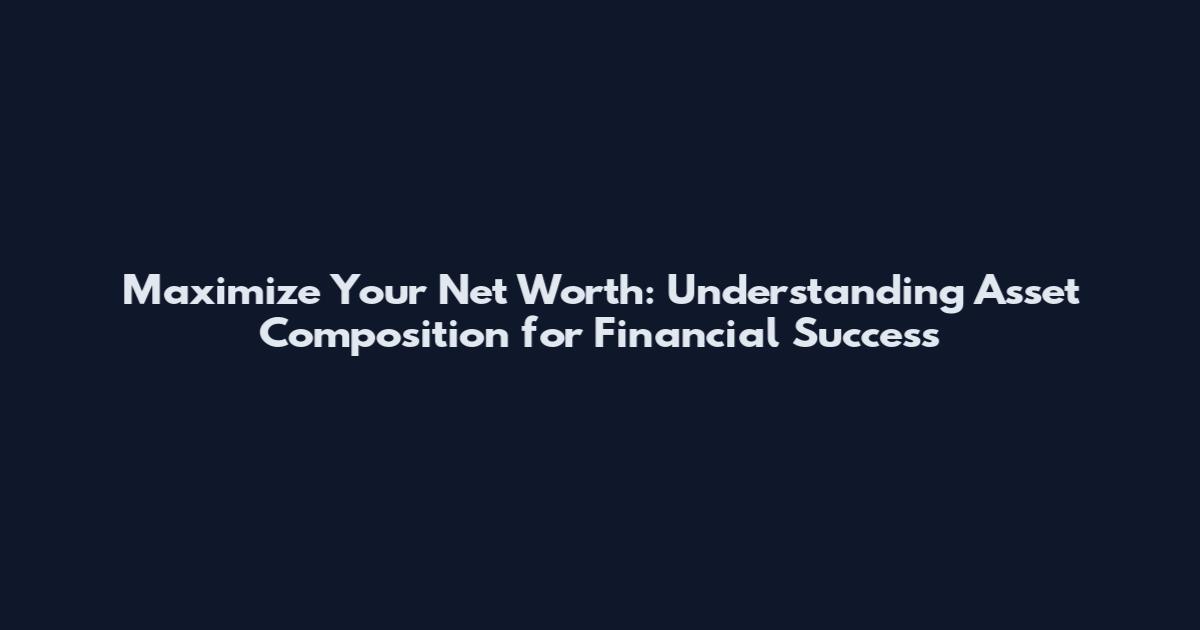 Maximize Your Net Worth: Understanding Asset Composition for Financial Success