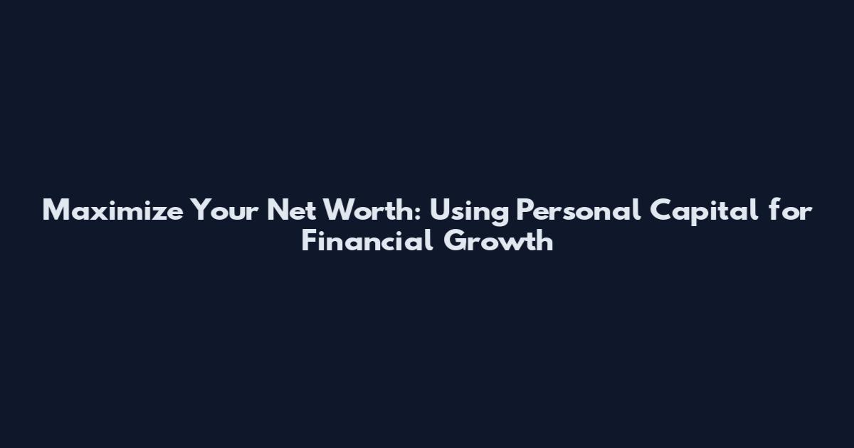 Maximize Your Net Worth: Using Personal Capital for Financial Growth