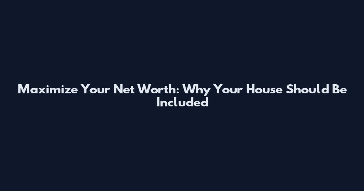 Maximize Your Net Worth: Why Your House Should Be Included