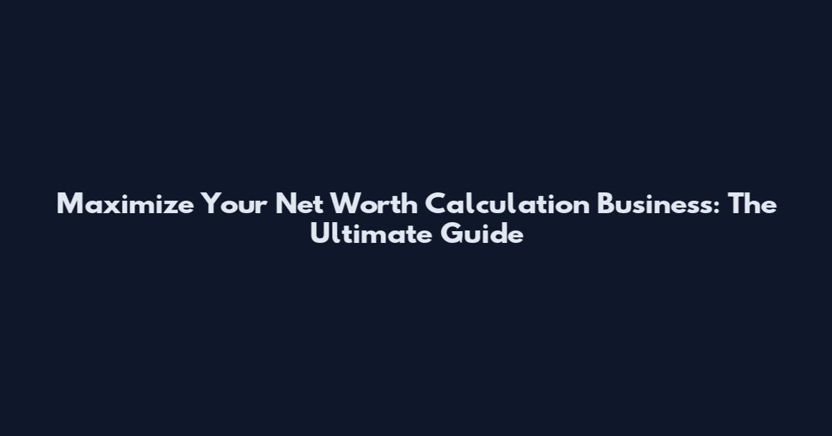 Maximize Your Net Worth Calculation Business: The Ultimate Guide