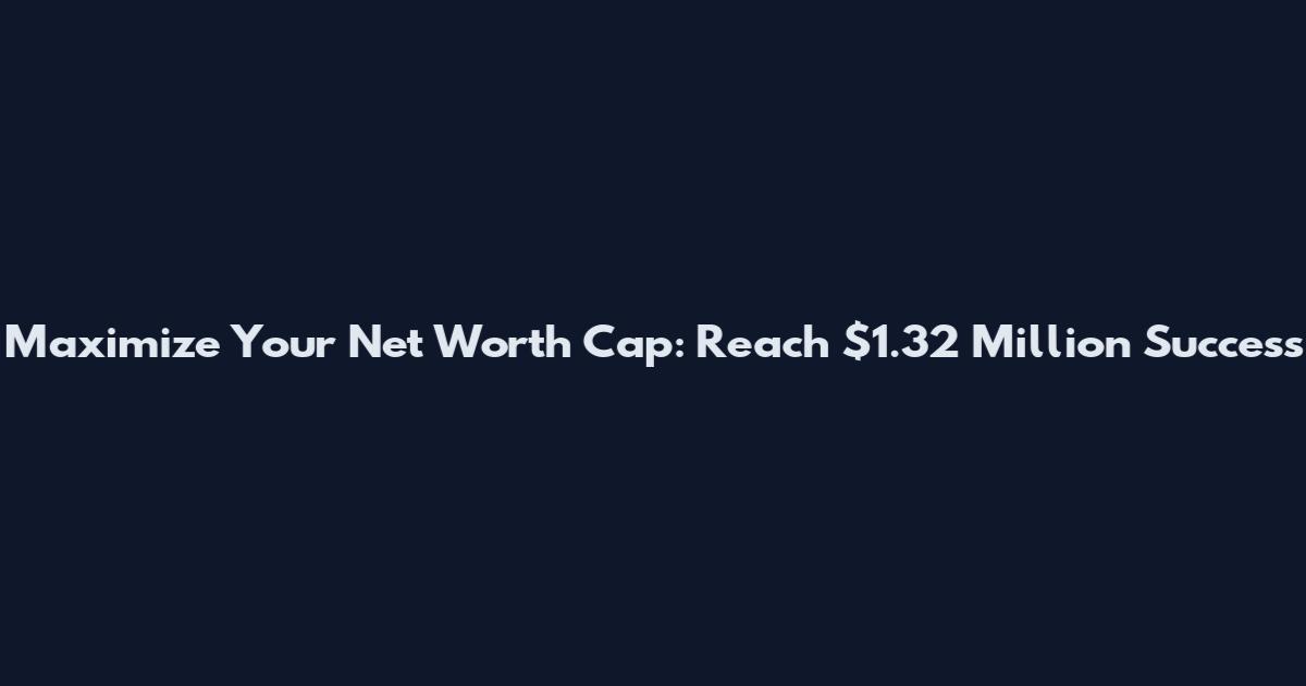 Maximize Your Net Worth Cap: Reach $1.32 Million Success