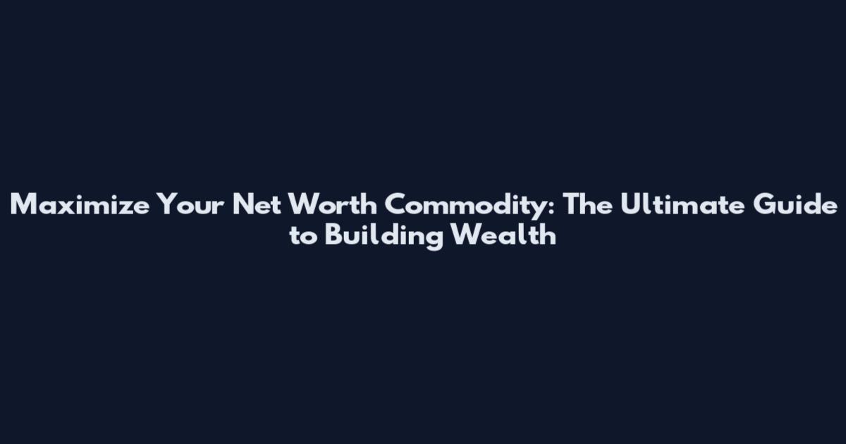 Maximize Your Net Worth Commodity: The Ultimate Guide to Building Wealth