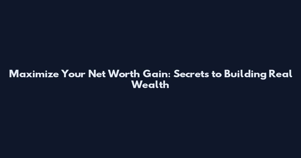 Maximize Your Net Worth Gain: Secrets to Building Real Wealth