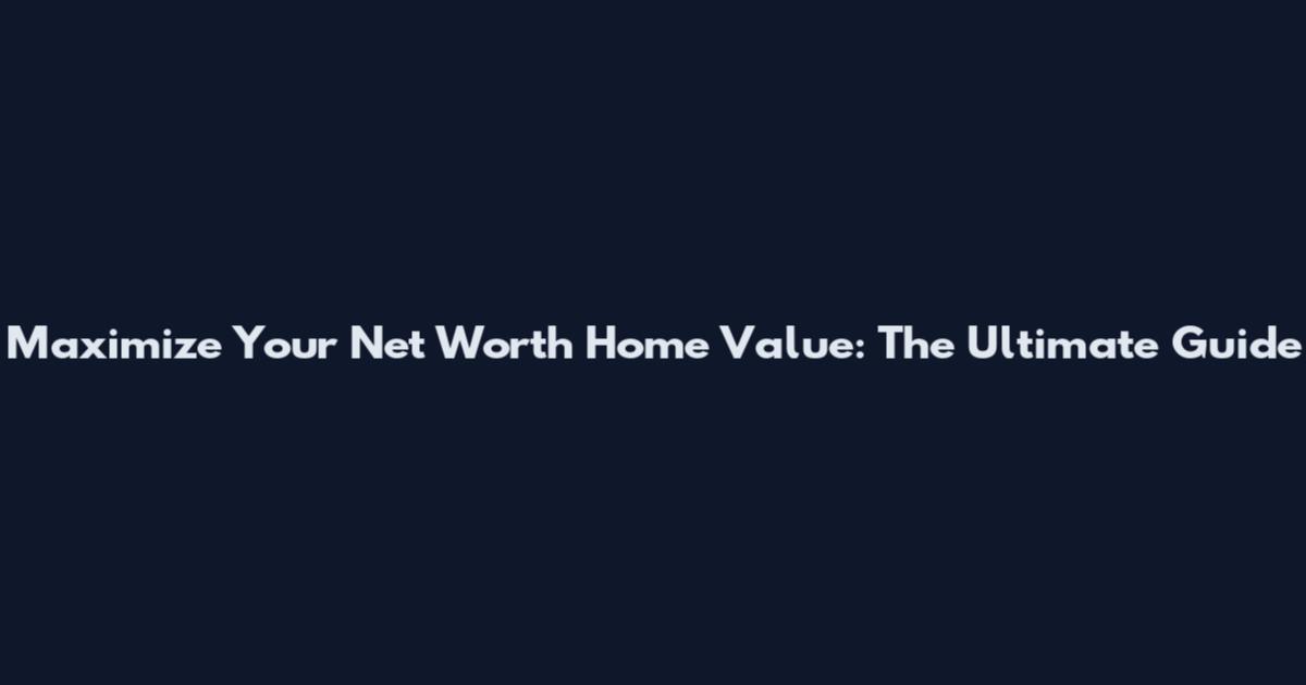 Maximize Your Net Worth Home Value: The Ultimate Guide