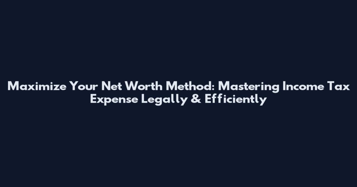 Maximize Your Net Worth Method: Mastering Income Tax Expense Legally & Efficiently
