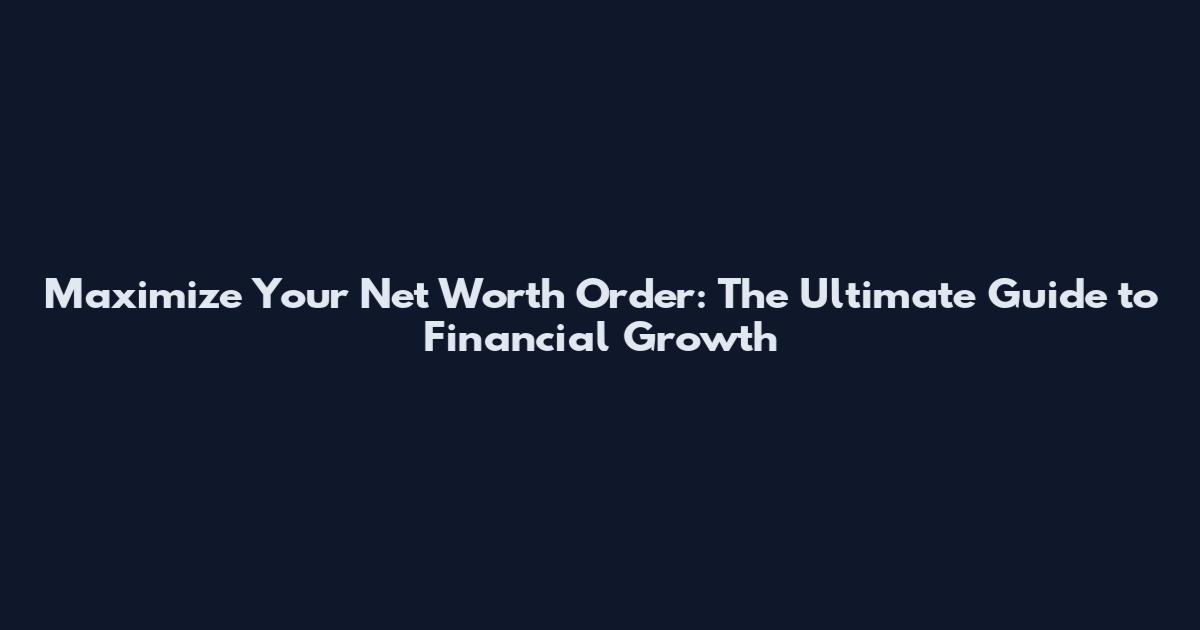 Maximize Your Net Worth Order: The Ultimate Guide to Financial Growth