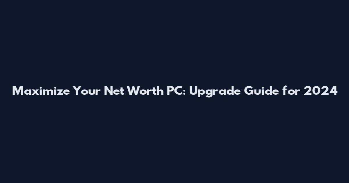 Maximize Your Net Worth PC: Upgrade Guide for 2024