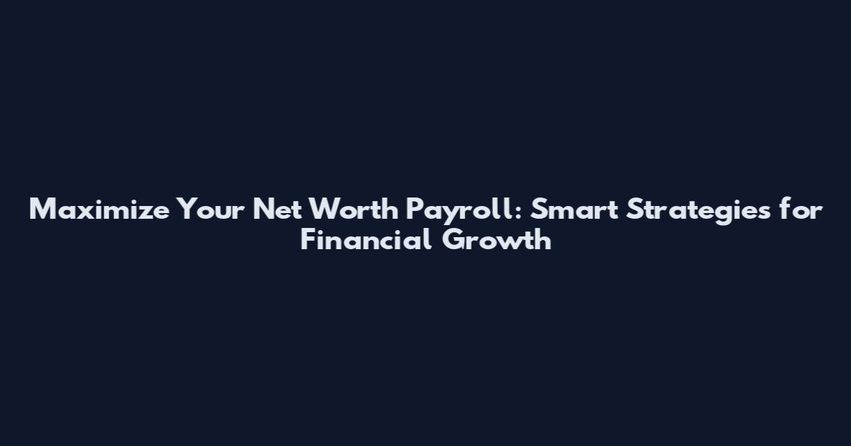 Maximize Your Net Worth Payroll: Smart Strategies for Financial Growth