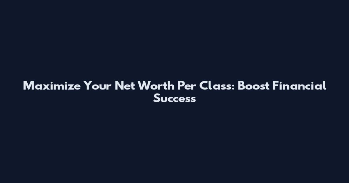 Maximize Your Net Worth Per Class: Boost Financial Success