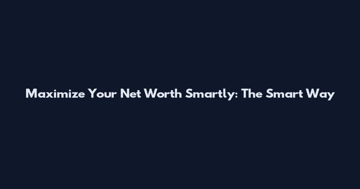 Maximize Your Net Worth Smartly: The Smart Way