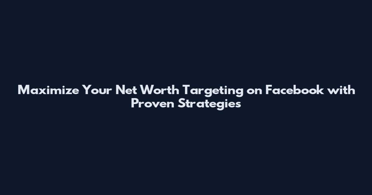 Maximize Your Net Worth Targeting on Facebook with Proven Strategies